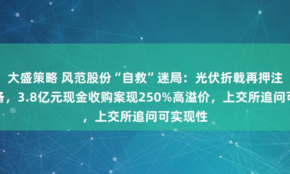 大盛策略 风范股份“自救”迷局：光伏折戟再押注智能装备，3.8亿元现金收购案现250%高溢价，上交所追问可实现性