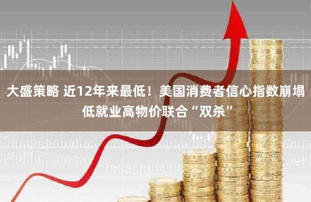 大盛策略 近12年来最低！美国消费者信心指数崩塌 低就业高物价联合“双杀”