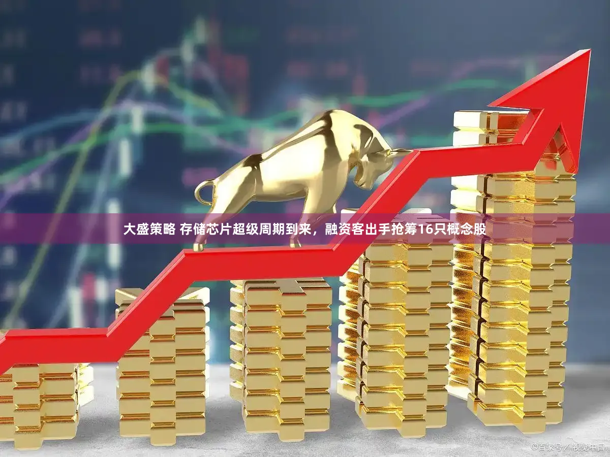 大盛策略 存储芯片超级周期到来，融资客出手抢筹16只概念股