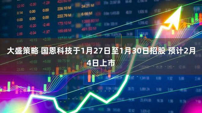 大盛策略 国恩科技于1月27日至1月30日招股 预计2月4日上市