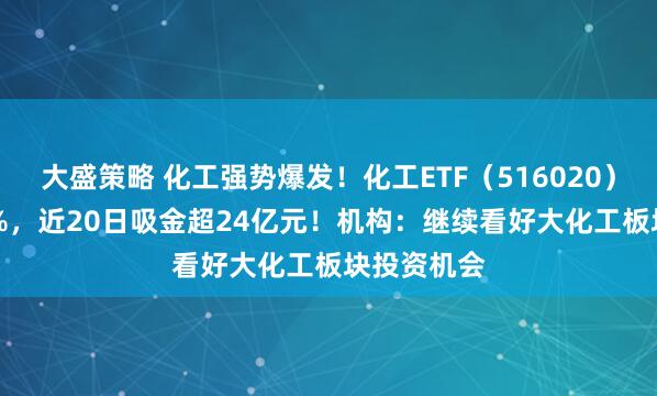 大盛策略 化工强势爆发！化工ETF（516020）上探1.32%，近20日吸金超24亿元！机构：继续看好大化工板块投资机会