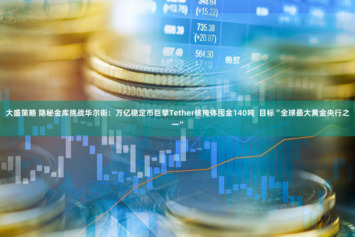 大盛策略 隐秘金库挑战华尔街：万亿稳定币巨擘Tether核掩体囤金140吨  目标“全球最大黄金央行之一”