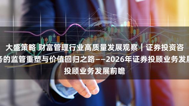 大盛策略 财富管理行业高质量发展观察｜证券投资咨询业务的监管重塑与价值回归之路——2026年证券投顾业务发展前瞻