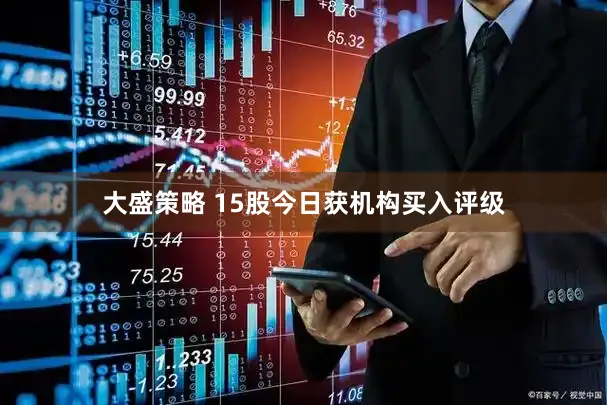 大盛策略 15股今日获机构买入评级