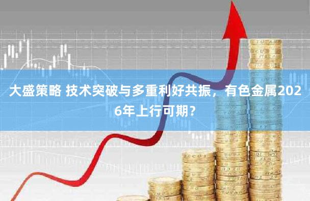 大盛策略 技术突破与多重利好共振，有色金属2026年上行可期？
