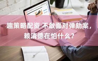 趣策略配资 不敢面对弹劾案，赖清德在怕什么？