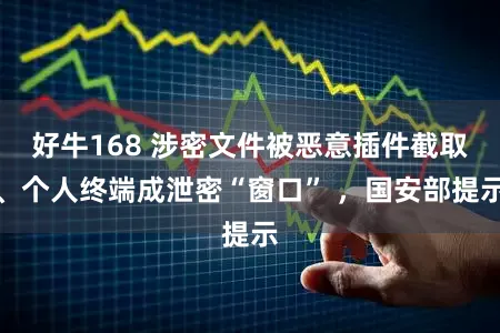 好牛168 涉密文件被恶意插件截取、个人终端成泄密“窗口” ，国安部提示
