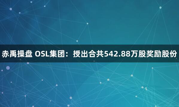 赤禹操盘 OSL集团：授出合共542.88万股奖励股份