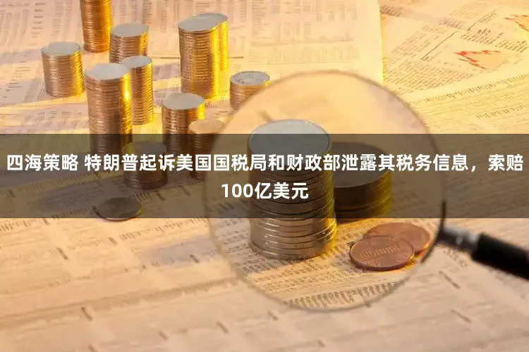 四海策略 特朗普起诉美国国税局和财政部泄露其税务信息，索赔100亿美元