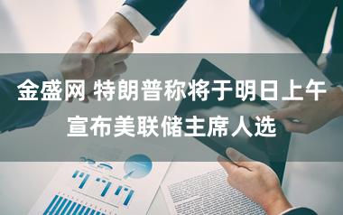 金盛网 特朗普称将于明日上午宣布美联储主席人选