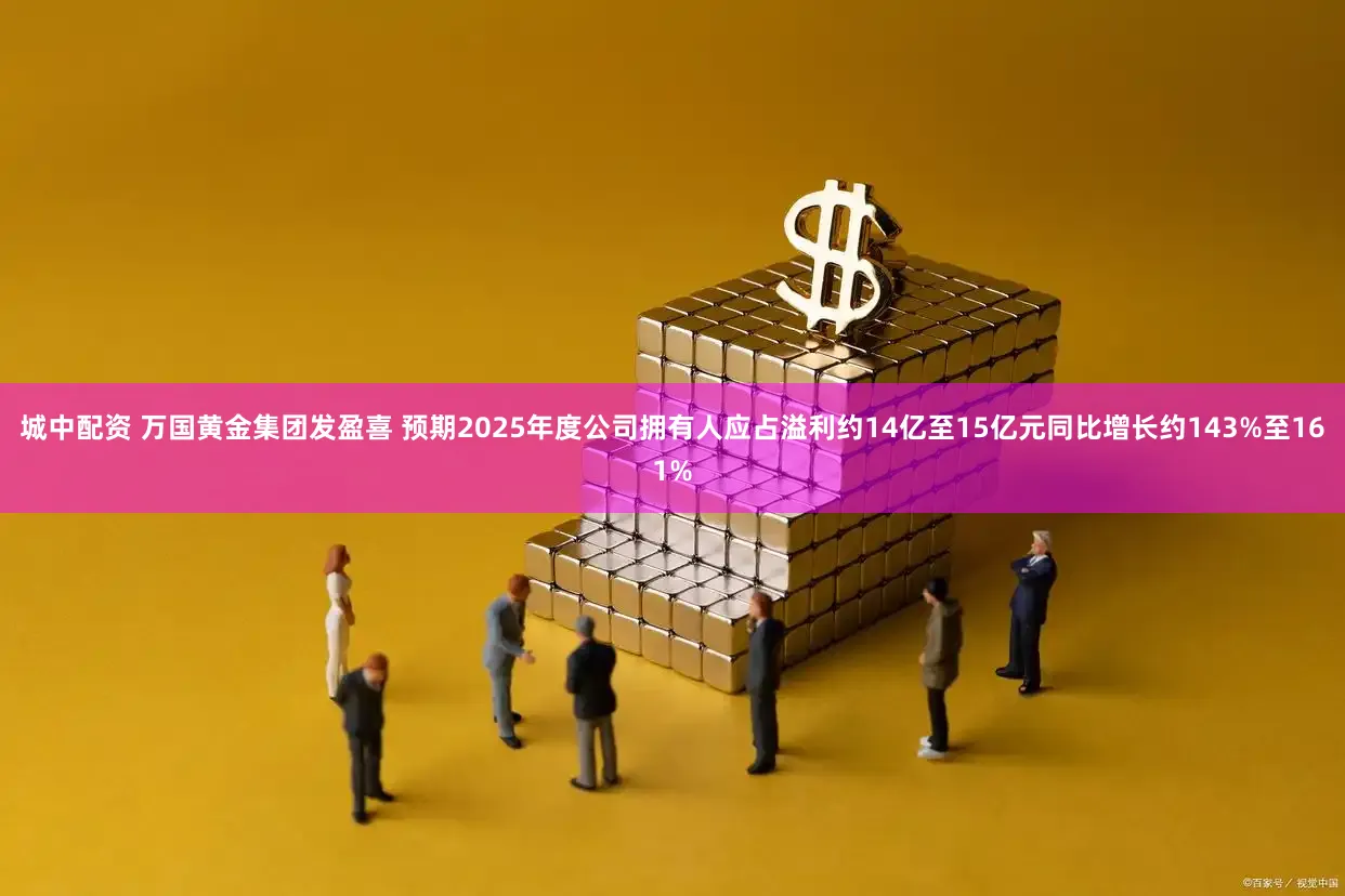 城中配资 万国黄金集团发盈喜 预期2025年度公司拥有人应占溢利约14亿至15亿元同比增长约143%至161%