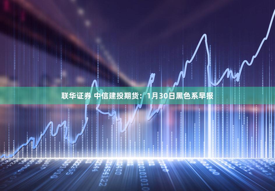 联华证券 中信建投期货：1月30日黑色系早报