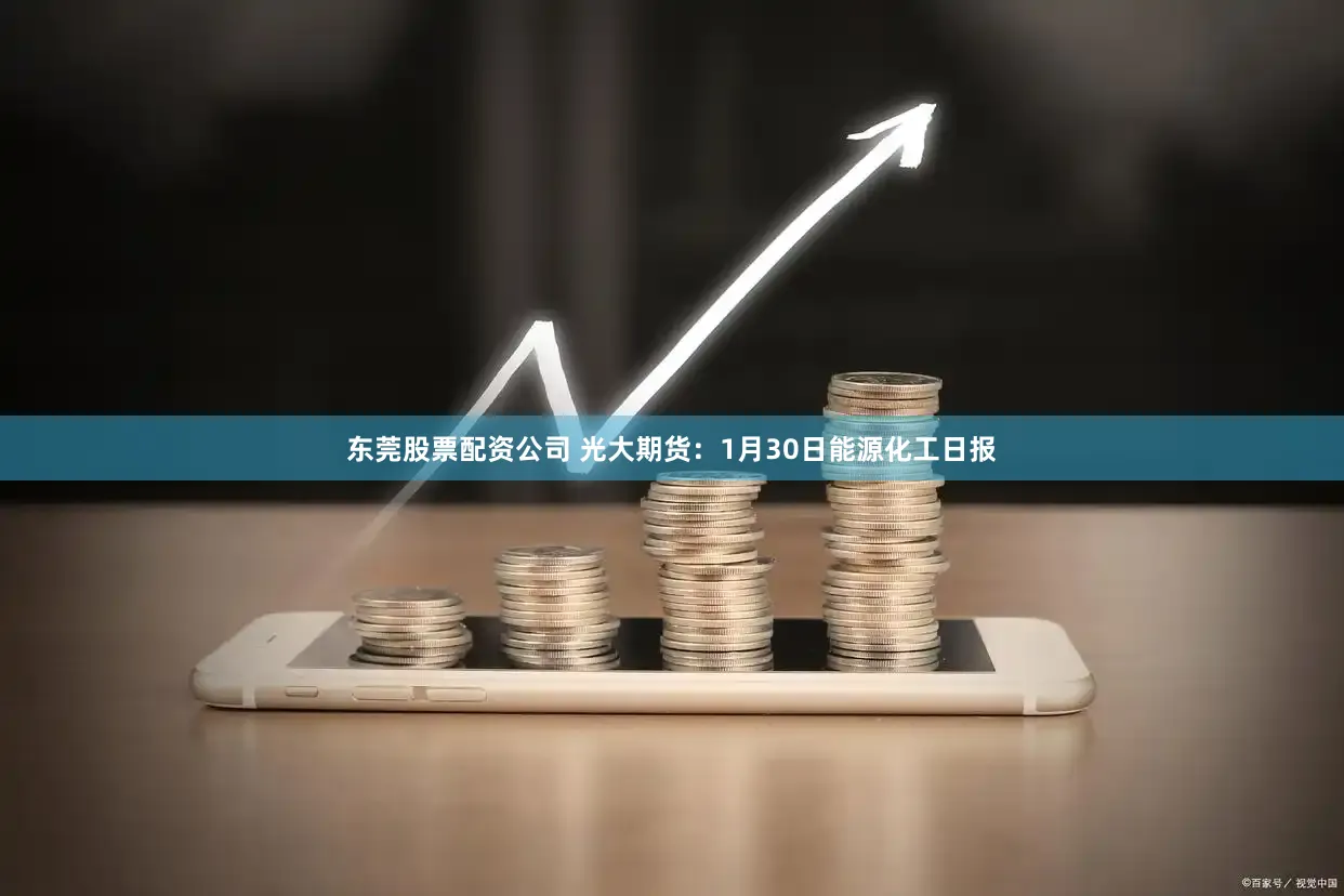 东莞股票配资公司 光大期货：1月30日能源化工日报