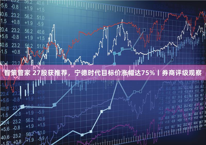 智策管家 27股获推荐，宁德时代目标价涨幅达75%丨券商评级观察