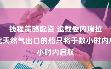 钱程策略配资 运载委内瑞拉首批天然气出口的船只将于数小时内启航