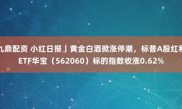 九鼎配资 小红日报｜黄金白酒掀涨停潮，标普A股红利ETF华宝（562060）标的指数收涨0.62%