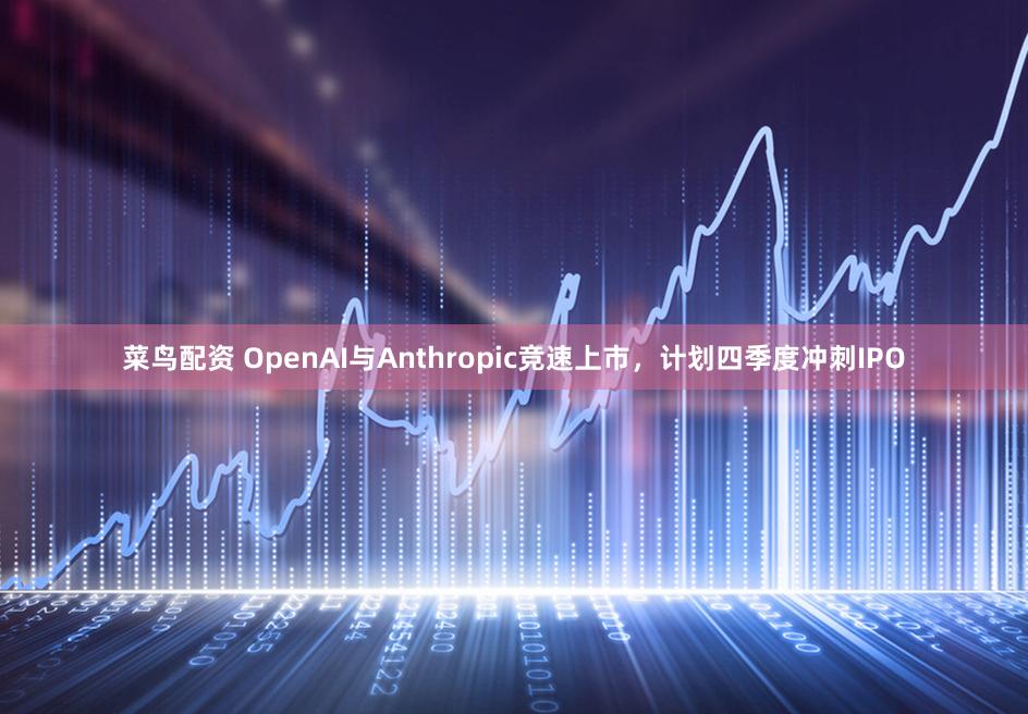 菜鸟配资 OpenAI与Anthropic竞速上市，计划四季度冲刺IPO