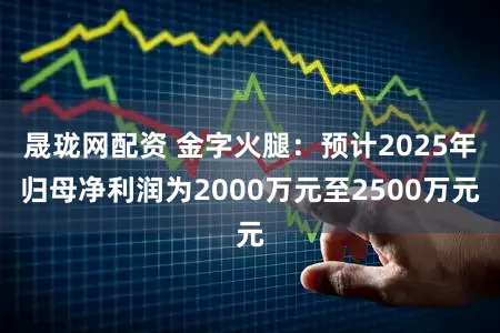 晟珑网配资 金字火腿：预计2025年归母净利润为2000万元至2500万元