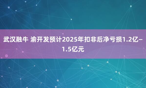 武汉融牛 渝开发预计2025年扣非后净亏损1.2亿—1.5亿元
