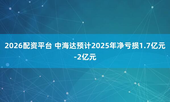 2026配资平台 中海达预计2025年净亏损1.7亿元-2亿元