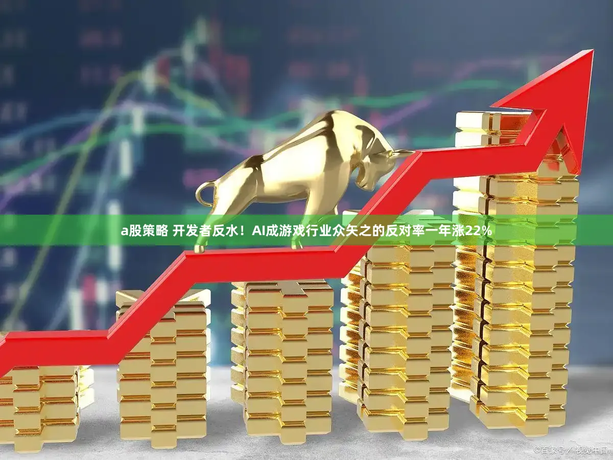 a股策略 开发者反水！AI成游戏行业众矢之的反对率一年涨22%