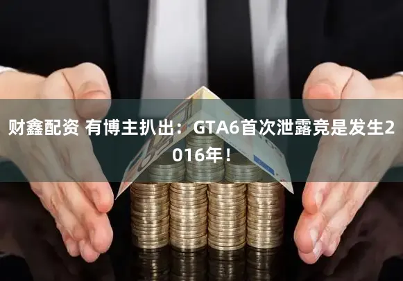 财鑫配资 有博主扒出:GTA6首次泄露竞是发生2016年!
