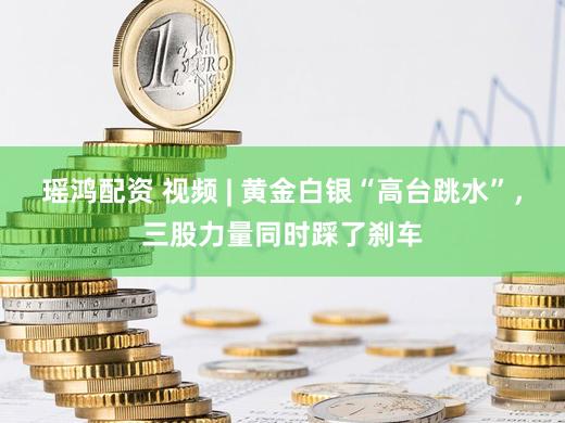 瑶鸿配资 视频 | 黄金白银“高台跳水”，三股力量同时踩了刹车