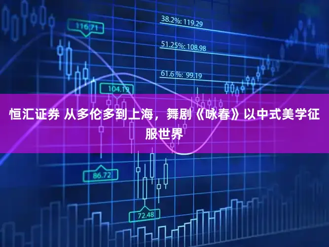 恒汇证券 从多伦多到上海,舞剧《咏春》以中式美学征服世界