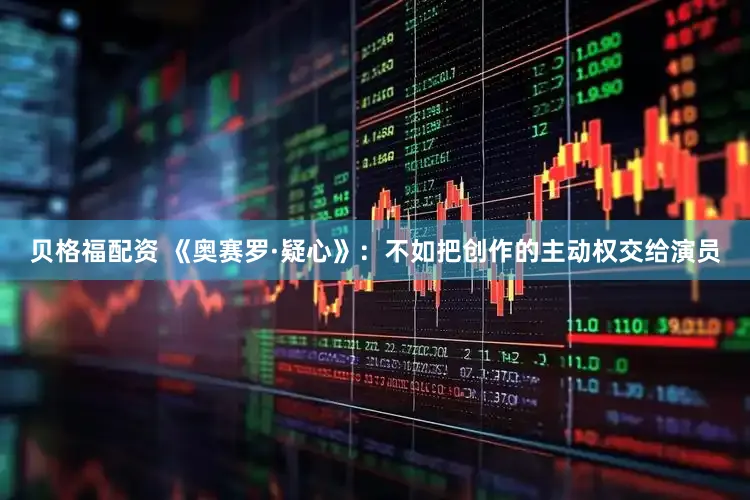 贝格福配资 《奥赛罗·疑心》：不如把创作的主动权交给演员