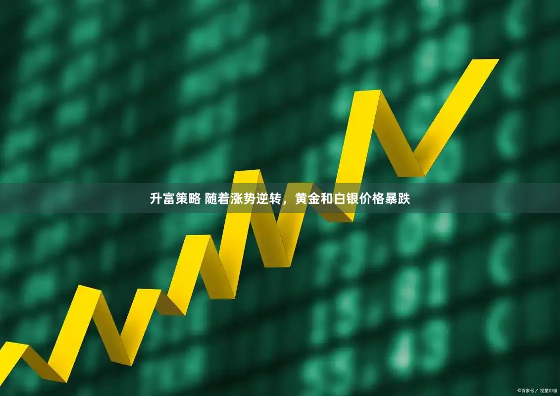 升富策略 随着涨势逆转，黄金和白银价格暴跌