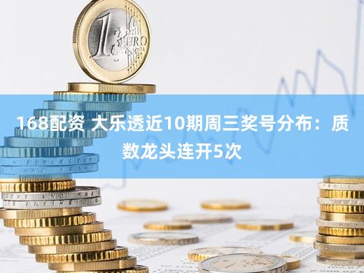 168配资 大乐透近10期周三奖号分布：质数龙头连开5次
