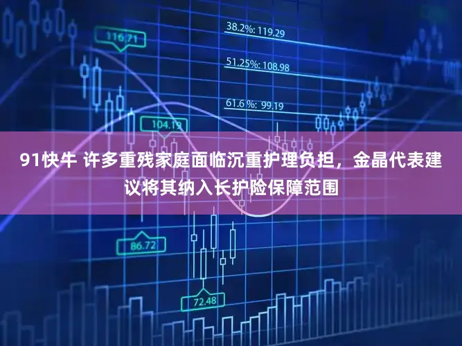 91快牛 许多重残家庭面临沉重护理负担，金晶代表建议将其纳入长护险保障范围