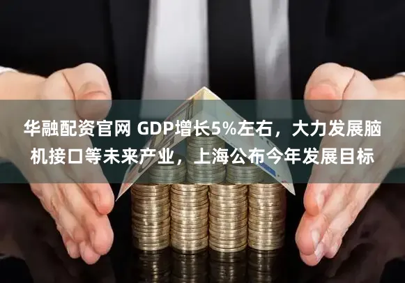 华融配资官网 GDP增长5%左右，大力发展脑机接口等未来产业，上海公布今年发展目标