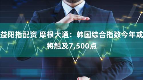 益阳指配资 摩根大通:韩国综合指数今年或将触及7,500点