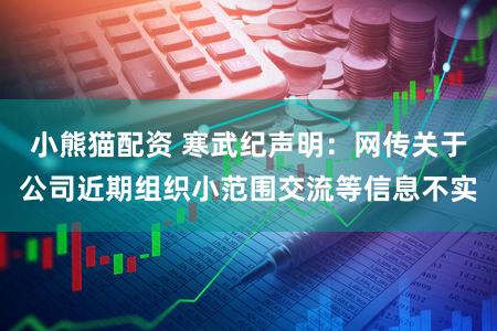小熊猫配资 寒武纪声明：网传关于公司近期组织小范围交流等信息不实