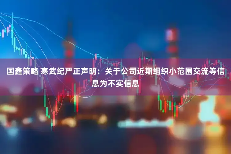 国鑫策略 寒武纪严正声明：关于公司近期组织小范围交流等信息为不实信息