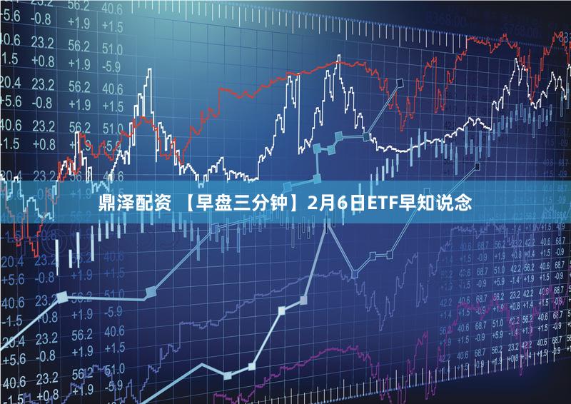 鼎泽配资 【早盘三分钟】2月6日ETF早知说念