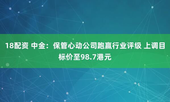 18配资 中金：保管心动公司跑赢行业评级 上调目标价至98.7港元