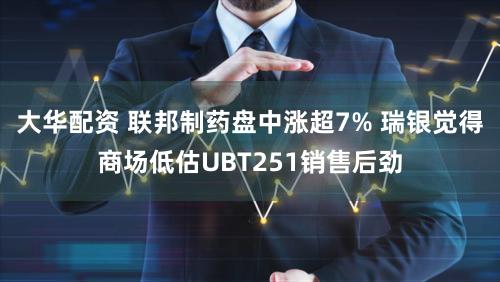 大华配资 联邦制药盘中涨超7% 瑞银觉得商场低估UBT251销售后劲