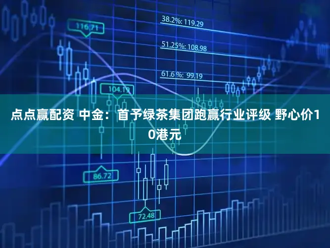 点点赢配资 中金：首予绿茶集团跑赢行业评级 野心价10港元