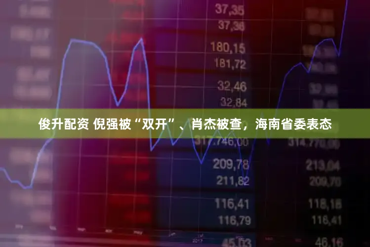 俊升配资 倪强被“双开”、肖杰被查，海南省委表态