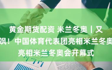 黄金期货配资 米兰冬奥｜又好意思又飒！中国体育代表团亮相米兰冬奥会开幕式