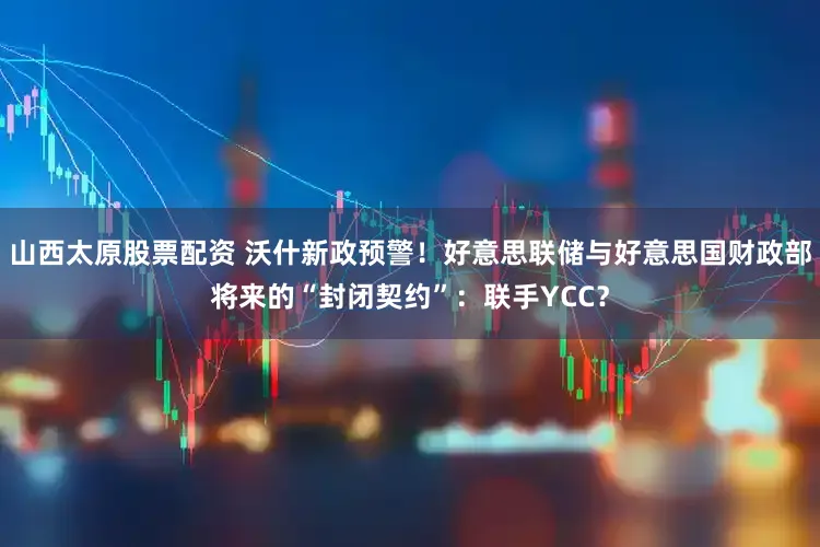 山西太原股票配资 沃什新政预警！好意思联储与好意思国财政部将来的“封闭契约”：联手YCC？