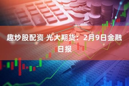 趣炒股配资 光大期货：2月9日金融日报