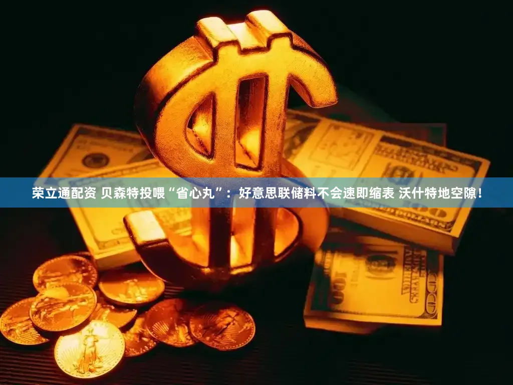 荣立通配资 贝森特投喂“省心丸”：好意思联储料不会速即缩表 沃什特地空隙！