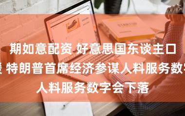 期如意配资 好意思国东谈主口增长放缓 特朗普首席经济参谋人料服务数字会下落