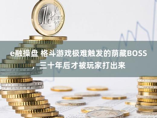 e融操盘 格斗游戏极难触发的荫藏BOSS，三十年后才被玩家打出来