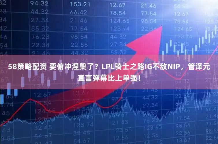 58策略配资 要俯冲涅槃了？LPL骑士之路IG不敌NIP，管泽元直言弹幕比上单强！