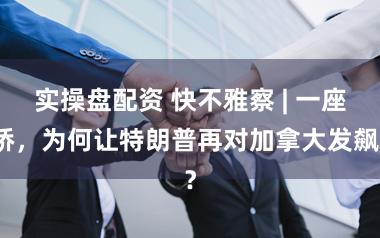 实操盘配资 快不雅察 | 一座桥，为何让特朗普再对加拿大发飙？