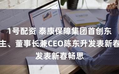 1号配资 泰康保障集团首创东说念主、董事长兼CEO陈东升发表新春畅思